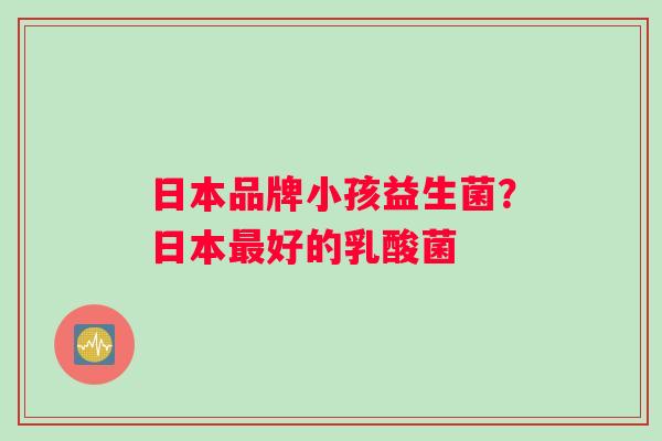 日本品牌小孩益生菌？日本好的乳酸菌