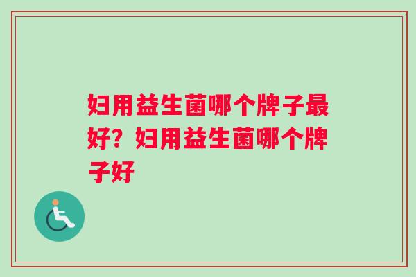 妇用益生菌哪个牌子最好？妇用益生菌哪个牌子好