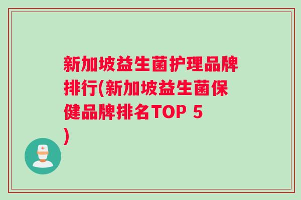 新加坡益生菌护理品牌排行(新加坡益生菌保健品牌排名TOP 5)