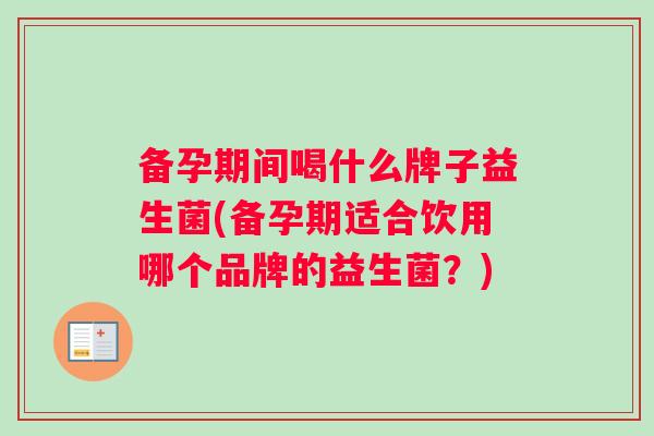 备孕期间喝什么牌子益生菌(备孕期适合饮用哪个品牌的益生菌？)