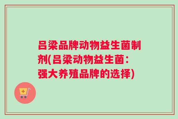 吕梁品牌动物益生菌制剂(吕梁动物益生菌：强大养殖品牌的选择)