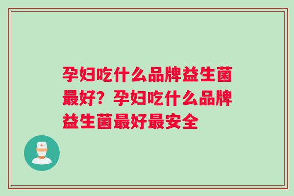 孕妇吃什么品牌益生菌最好？孕妇吃什么品牌益生菌最好最安全