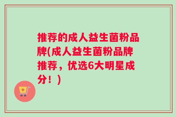 推荐的成人益生菌粉品牌(成人益生菌粉品牌推荐，优选6大明星成分！)