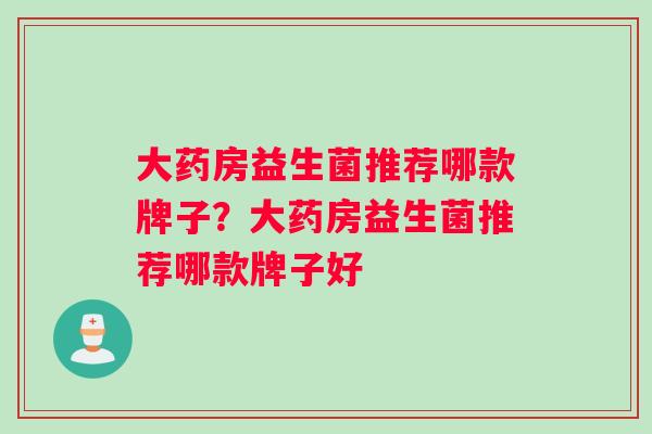 大药房益生菌推荐哪款牌子？大药房益生菌推荐哪款牌子好