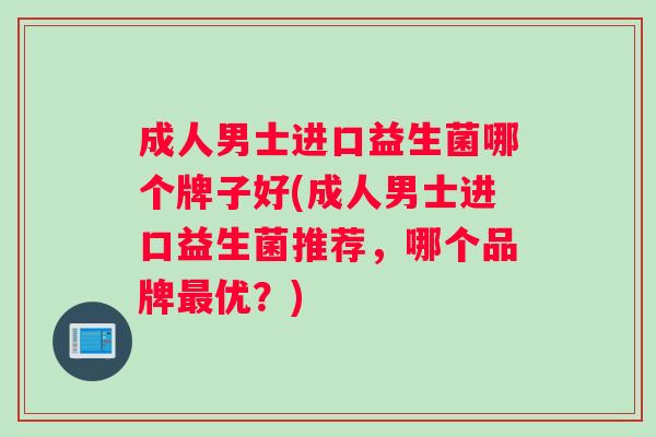 成人男士进口益生菌哪个牌子好(成人男士进口益生菌推荐,哪个品牌优?) 成人男士进口益生菌哪个牌子好(成人男士进口益生菌推荐,哪个品牌优?)
