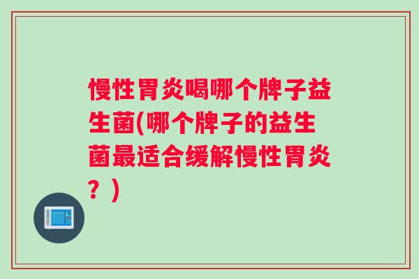 慢性胃炎喝哪个牌子益生菌(哪个牌子的益生菌最适合缓解慢性胃炎？)