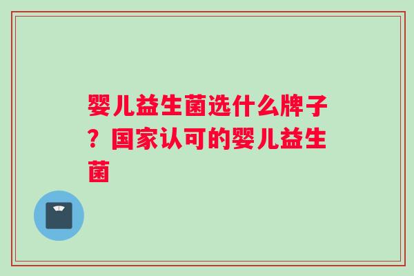 婴儿益生菌选什么牌子？国家认可的婴儿益生菌