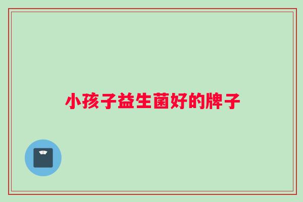 小孩子益生菌好的牌子