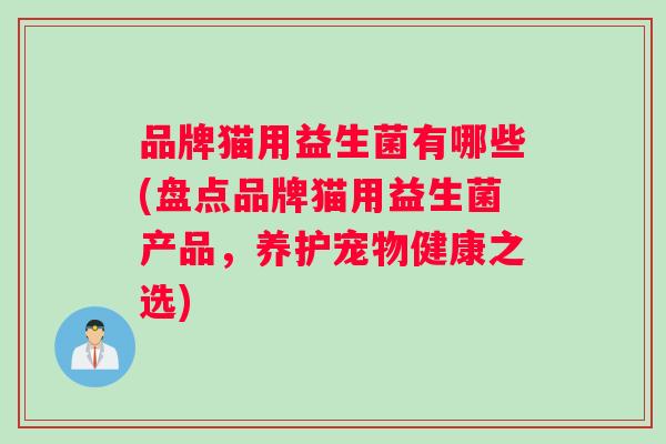 品牌猫用益生菌有哪些(盘点品牌猫用益生菌产品，养护宠物健康之选)
