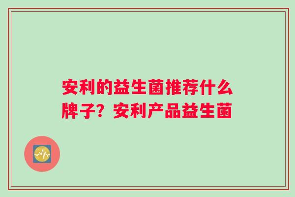 安利的益生菌推荐什么牌子？安利产品益生菌