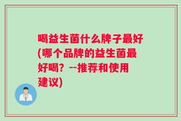喝益生菌什么牌子最好(哪个品牌的益生菌最好喝？--推荐和使用建议)