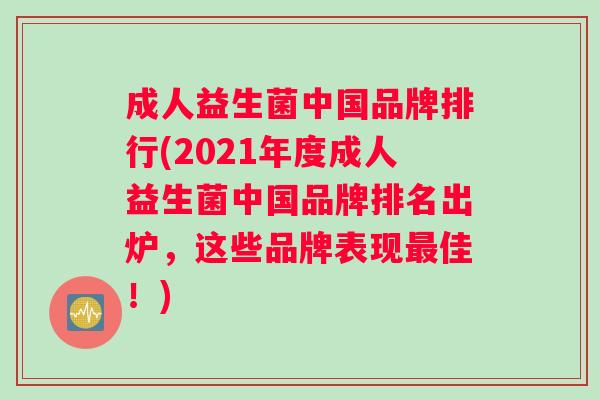 成人益生菌中国品牌排行(2021年度成人益生菌中国品牌排名出炉，这些品牌表现佳！)