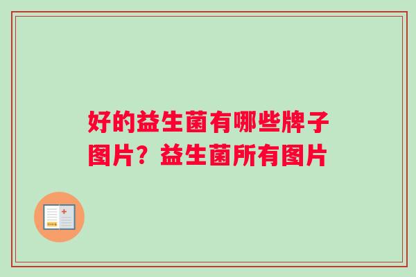 好的益生菌有哪些牌子图片？益生菌所有图片