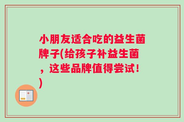 小朋友适合吃的益生菌牌子(给孩子补益生菌，这些品牌值得尝试！)