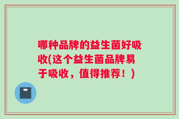 哪种品牌的益生菌好吸收(这个益生菌品牌易于吸收，值得推荐！)