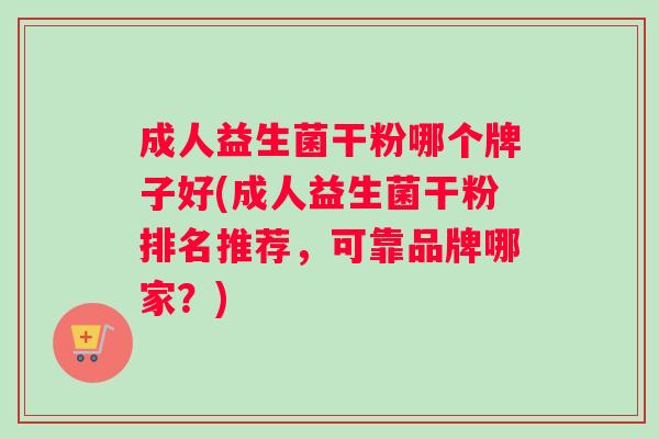 成人益生菌干粉哪个牌子好(成人益生菌干粉排名推荐，可靠品牌哪家？)