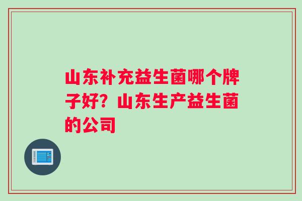 山东补充益生菌哪个牌子好？山东生产益生菌的公司