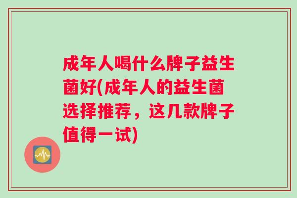 成年人喝什么牌子益生菌好(成年人的益生菌选择推荐，这几款牌子值得一试)