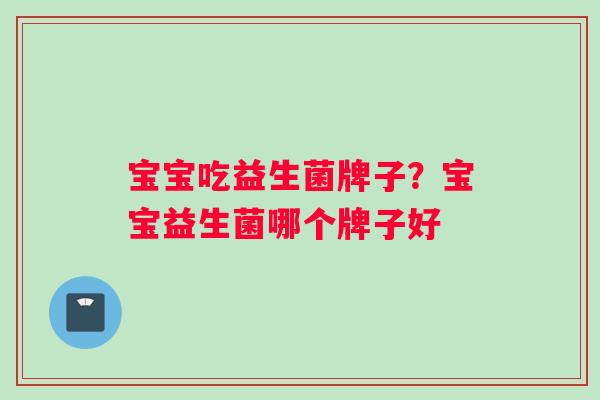 宝宝吃益生菌牌子？宝宝益生菌哪个牌子好