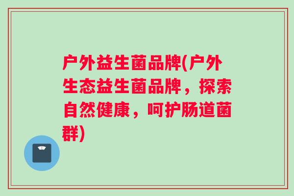 户外益生菌品牌(户外生态益生菌品牌，探索自然健康，呵护肠道菌群)