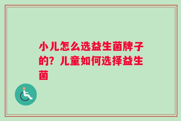 小儿怎么选益生菌牌子的？儿童如何选择益生菌