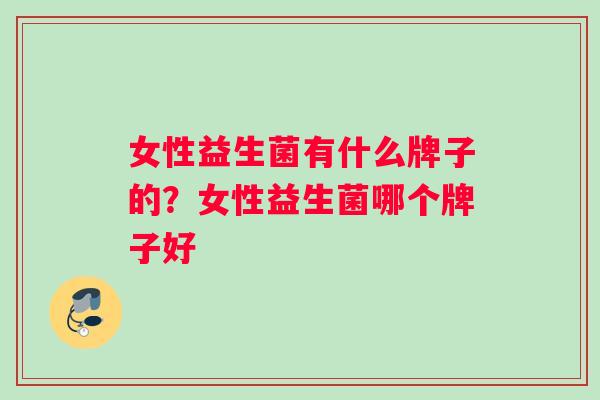 女性益生菌有什么牌子的？女性益生菌哪个牌子好