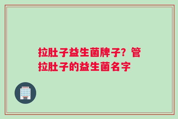 拉肚子益生菌牌子？管拉肚子的益生菌名字