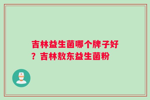 吉林益生菌哪个牌子好？吉林敖东益生菌粉