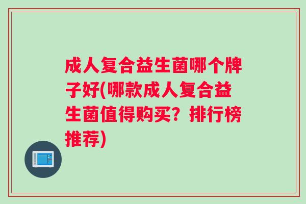成人复合益生菌哪个牌子好(哪款成人复合益生菌值得购买?排行榜推荐) 成人复合益生菌哪个牌子好(哪款成人复合益生菌值得购买?排行榜推荐)
