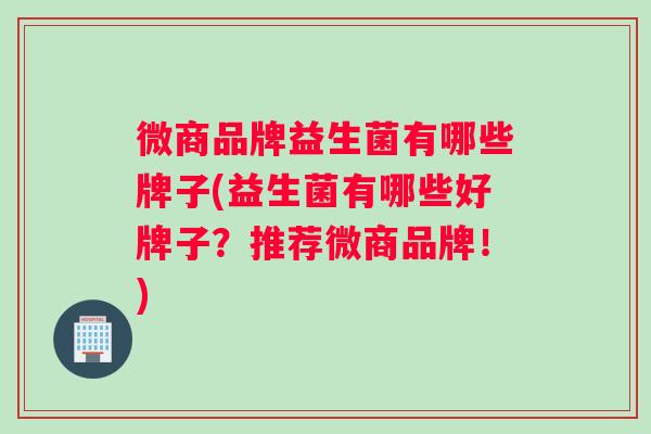 微商品牌益生菌有哪些牌子(益生菌有哪些好牌子？推荐微商品牌！)