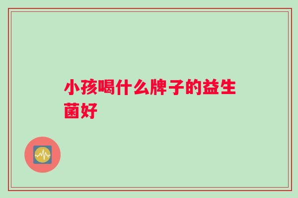 小孩喝什么牌子的益生菌好 小孩喝什么牌子的益生菌好