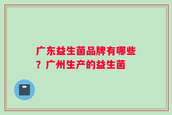 广东益生菌品牌有哪些？广州生产的益生菌