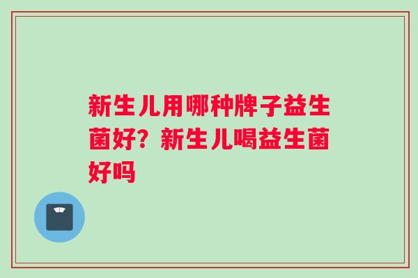 新生儿用哪种牌子益生菌好？新生儿喝益生菌好吗