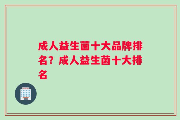 成人益生菌十大品牌排名？成人益生菌十大排名
