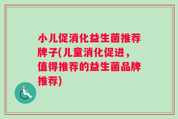 小儿促消化益生菌推荐牌子(儿童消化促进，值得推荐的益生菌品牌推荐)