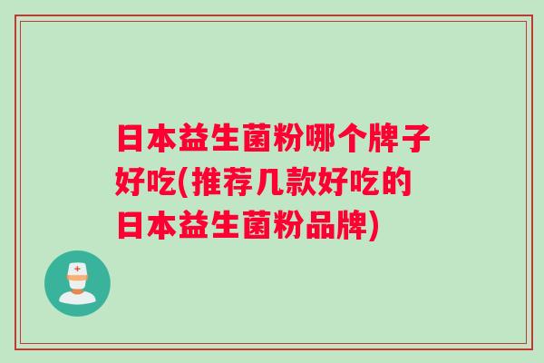 日本益生菌粉哪个牌子好吃(推荐几款好吃的日本益生菌粉品牌)