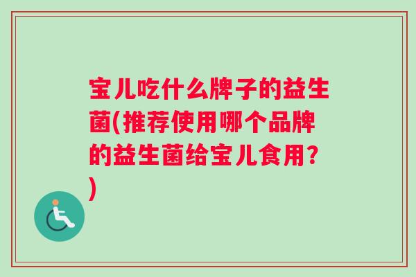 宝儿吃什么牌子的益生菌(推荐使用哪个品牌的益生菌给宝儿食用？)