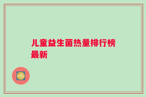 儿童益生菌热量排行榜最新