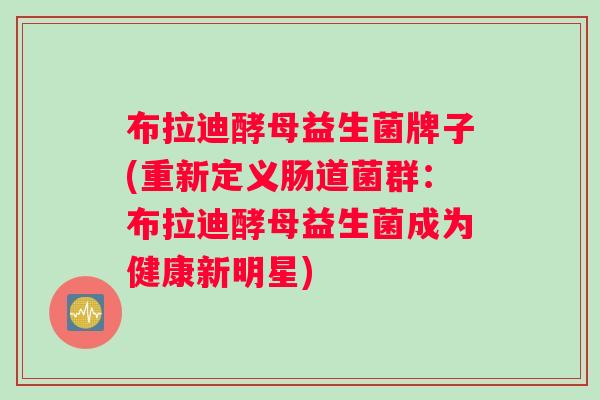 布拉迪酵母益生菌牌子(重新定义肠道菌群：布拉迪酵母益生菌成为健康新明星)
