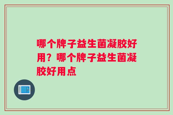 哪个牌子益生菌凝胶好用？哪个牌子益生菌凝胶好用点