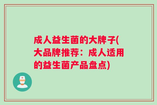 成人益生菌的大牌子(大品牌推荐:成人适用的益生菌产品盘点) 成人益生菌的大牌子(大品牌推荐:成人适用的益生菌产品盘点)