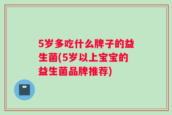 5岁多吃什么牌子的益生菌(5岁以上宝宝的益生菌品牌推荐)