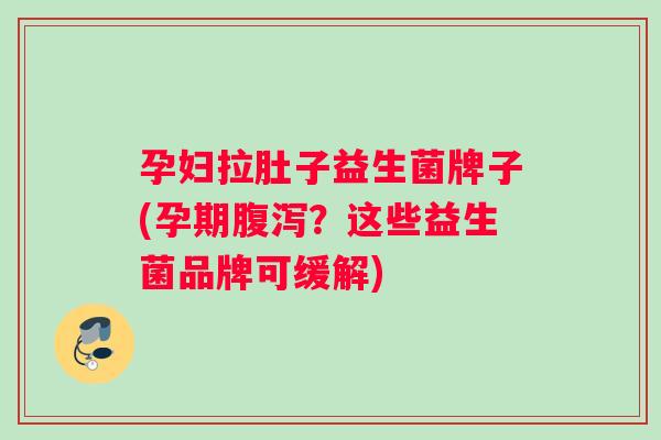 孕妇拉肚子益生菌牌子(孕期？这些益生菌品牌可缓解)