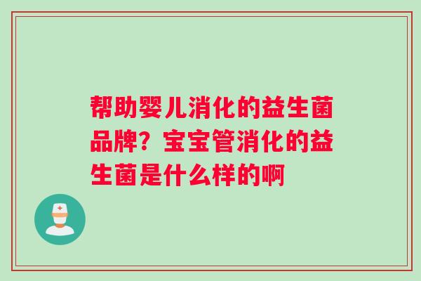 帮助婴儿消化的益生菌品牌？宝宝管消化的益生菌是什么样的啊