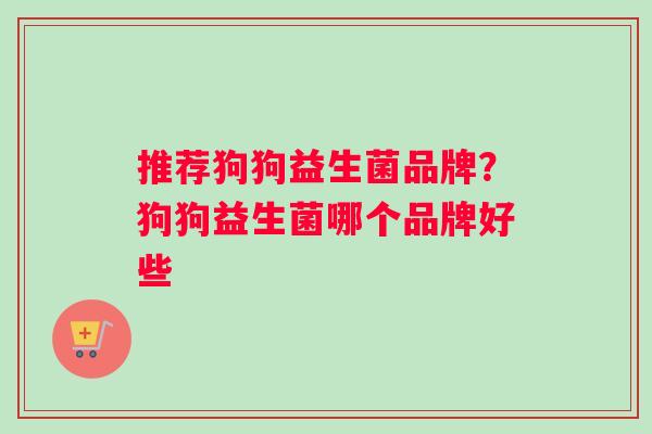 推荐狗狗益生菌品牌？狗狗益生菌哪个品牌好些