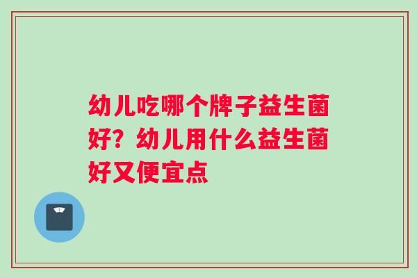 幼儿吃哪个牌子益生菌好？幼儿用什么益生菌好又便宜点