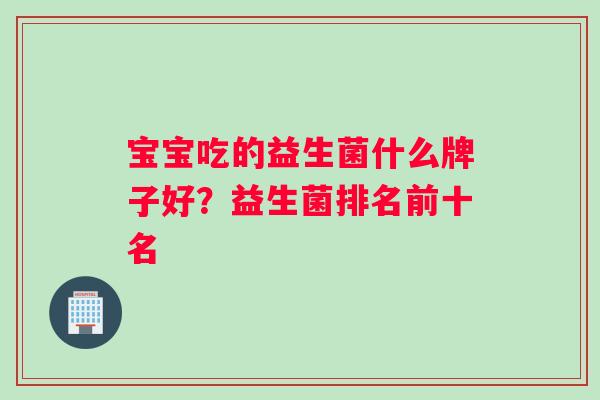 宝宝吃的益生菌什么牌子好？益生菌排名前十名