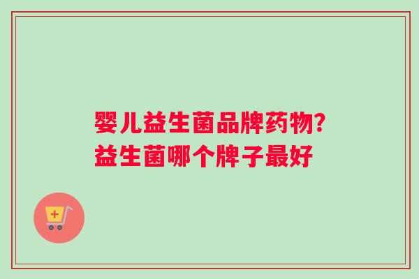 婴儿益生菌品牌药物？益生菌哪个牌子最好