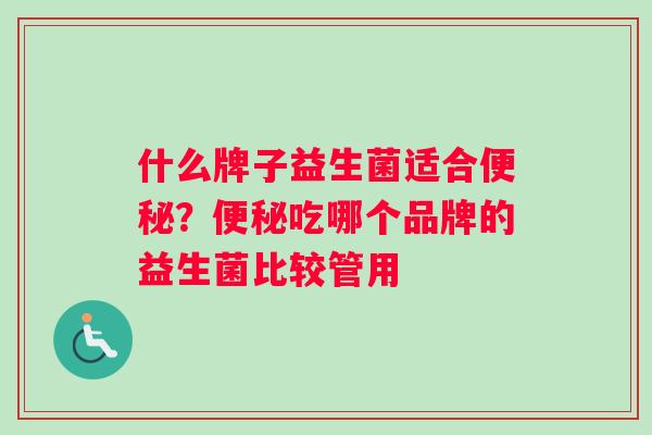 什么牌子益生菌适合便秘？便秘吃哪个品牌的益生菌比较管用