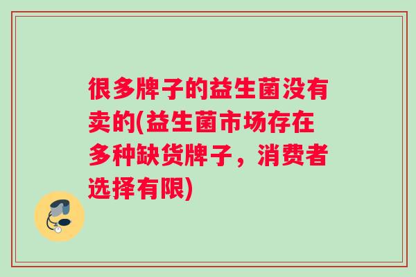 很多牌子的益生菌没有卖的(益生菌市场存在多种缺货牌子，消费者选择有限)